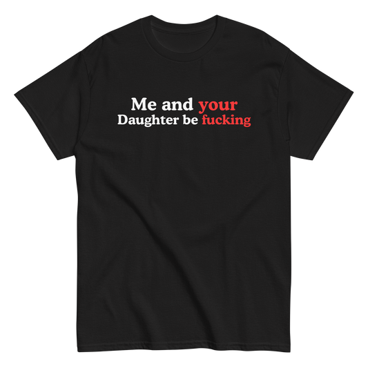 me and your daughter be fucking  tee